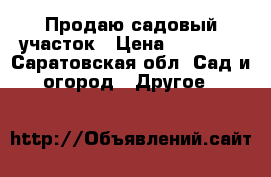 Продаю садовый участок › Цена ­ 40 000 - Саратовская обл. Сад и огород » Другое   